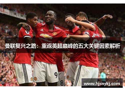 曼联复兴之路：重返英超巅峰的五大关键因素解析