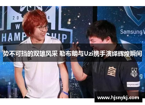 势不可挡的双雄风采 勒布朗与Uzi携手演绎辉煌瞬间