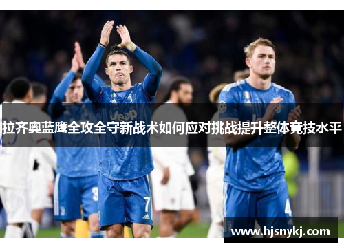 拉齐奥蓝鹰全攻全守新战术如何应对挑战提升整体竞技水平
