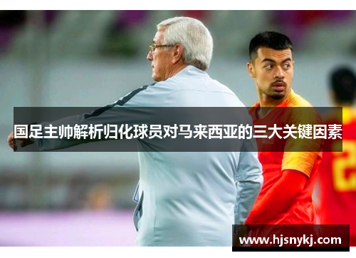 国足主帅解析归化球员对马来西亚的三大关键因素