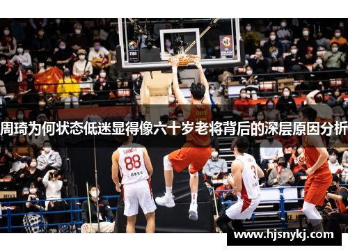 周琦为何状态低迷显得像六十岁老将背后的深层原因分析