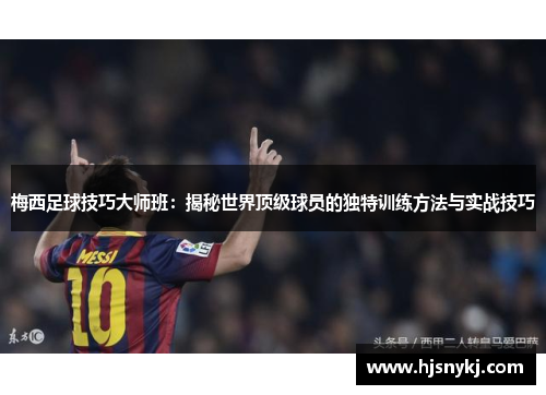 梅西足球技巧大师班：揭秘世界顶级球员的独特训练方法与实战技巧