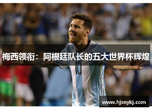 梅西领衔：阿根廷队长的五大世界杯辉煌