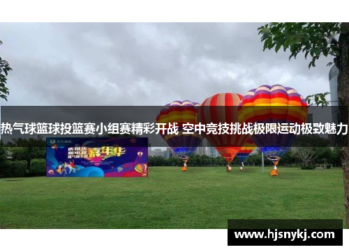 热气球篮球投篮赛小组赛精彩开战 空中竞技挑战极限运动极致魅力