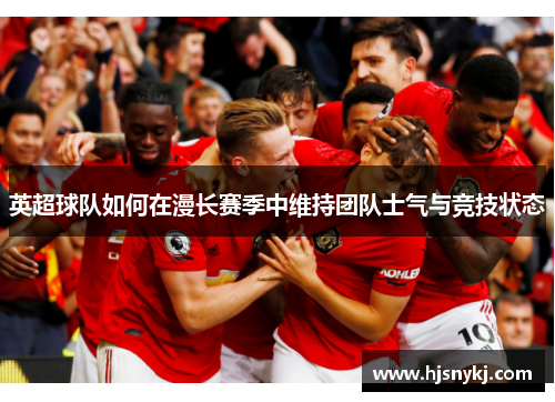 英超球队如何在漫长赛季中维持团队士气与竞技状态