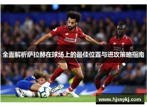 全面解析萨拉赫在球场上的最佳位置与进攻策略指南