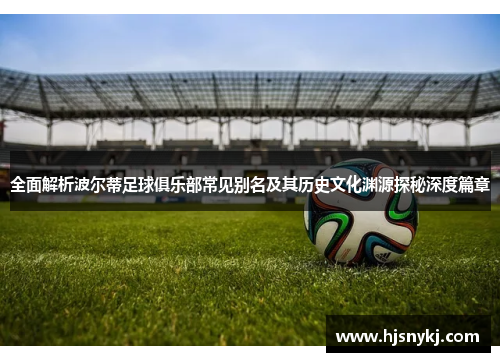 全面解析波尔蒂足球俱乐部常见别名及其历史文化渊源探秘深度篇章