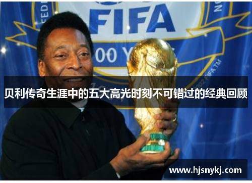 贝利传奇生涯中的五大高光时刻不可错过的经典回顾