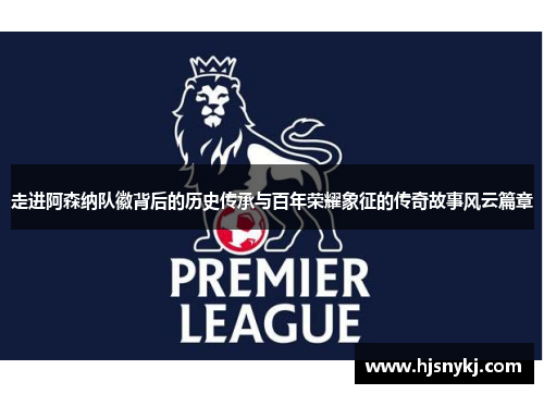 走进阿森纳队徽背后的历史传承与百年荣耀象征的传奇故事风云篇章